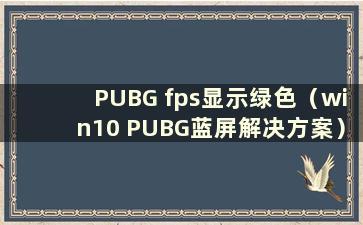 PUBG fps显示绿色（win10 PUBG蓝屏解决方案）